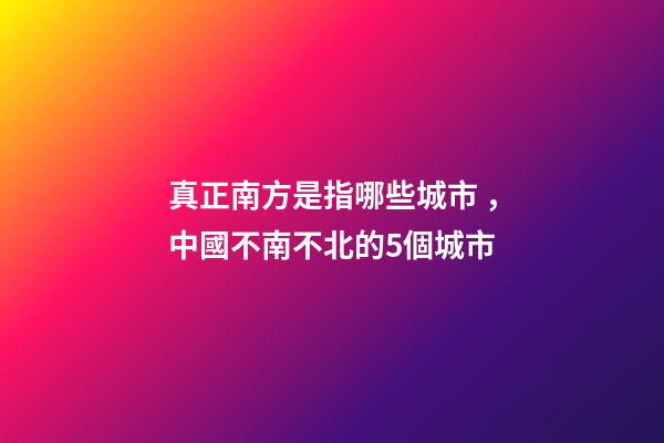 真正南方是指哪些城市，中國不南不北的5個城市-第1張-觀點-玄機派